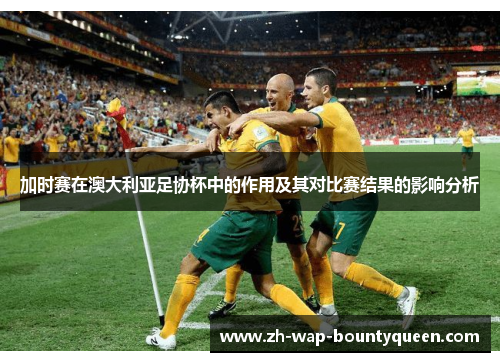 加时赛在澳大利亚足协杯中的作用及其对比赛结果的影响分析 加时赛在澳大利亚足协杯中的作用及其对比赛结果的影响分析