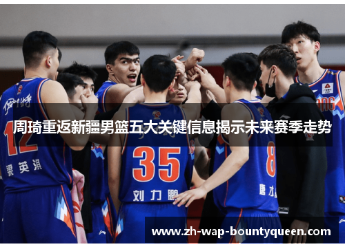 周琦重返新疆男篮五大关键信息揭示未来赛季走势