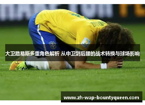 大卫路易斯多重角色解析 从中卫到后腰的战术转换与球场影响