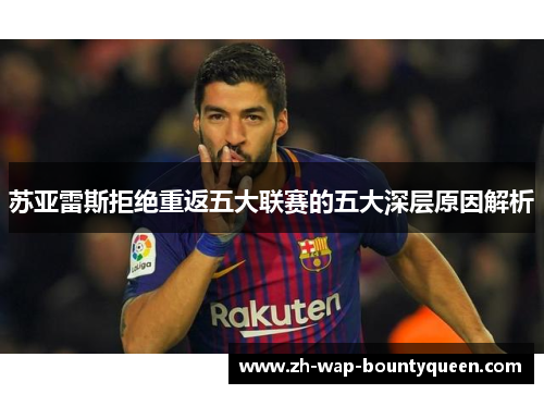 苏亚雷斯拒绝重返五大联赛的五大深层原因解析 苏亚雷斯拒绝重返五大联赛的五大深层原因解析