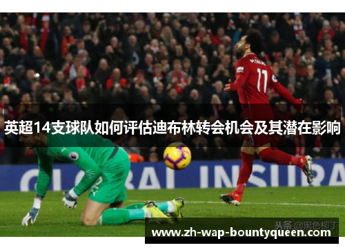 英超14支球队如何评估迪布林转会机会及其潜在影响 英超14支球队如何评估迪布林转会机会及其潜在影响