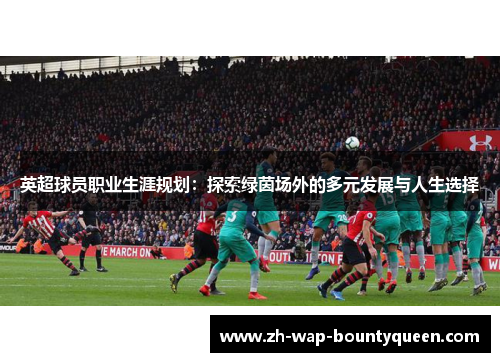 英超球员职业生涯规划:探索绿茵场外的多元发展与人生选择 英超球员职业生涯规划:探索绿茵场外的多元发展与人生选择