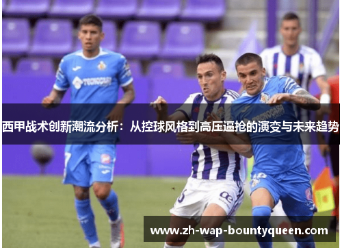 西甲战术创新潮流分析:从控球风格到高压逼抢的演变与未来趋势 西甲战术创新潮流分析:从控球风格到高压逼抢的演变与未来趋势