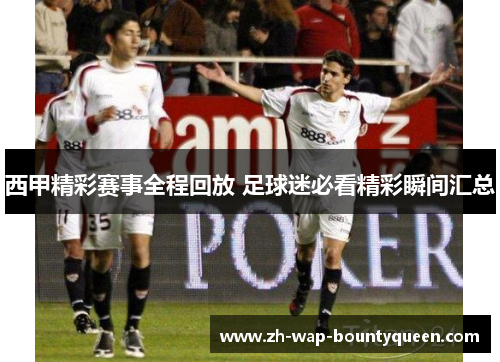 西甲精彩赛事全程回放 足球迷必看精彩瞬间汇总 西甲精彩赛事全程回放 足球迷必看精彩瞬间汇总