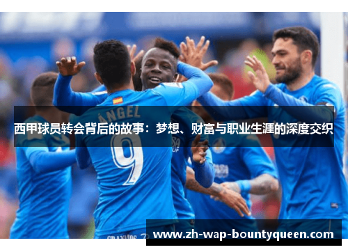 西甲球员转会背后的故事:梦想、财富与职业生涯的深度交织 西甲球员转会背后的故事:梦想、财富与职业生涯的深度交织