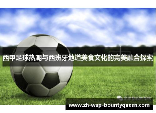 西甲足球热潮与西班牙地道美食文化的完美融合探索 西甲足球热潮与西班牙地道美食文化的完美融合探索