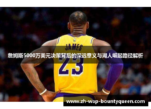詹姆斯5000万美元决策背后的深远意义与湖人崛起路径解析