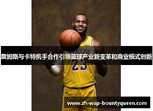 詹姆斯与卡特携手合作引领篮球产业新变革和商业模式创新 詹姆斯与卡特携手合作引领篮球产业新变革和商业模式创新