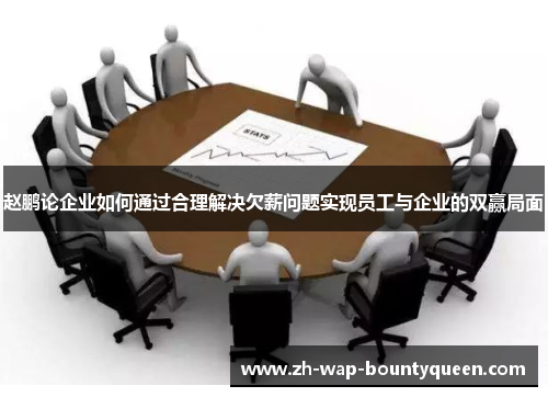 赵鹏论企业如何通过合理解决欠薪问题实现员工与企业的双赢局面 赵鹏论企业如何通过合理解决欠薪问题实现员工与企业的双赢局面