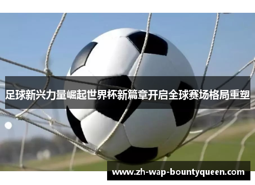 足球新兴力量崛起世界杯新篇章开启全球赛场格局重塑 足球新兴力量崛起世界杯新篇章开启全球赛场格局重塑