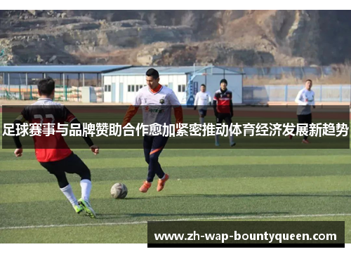 足球赛事与品牌赞助合作愈加紧密推动体育经济发展新趋势 足球赛事与品牌赞助合作愈加紧密推动体育经济发展新趋势