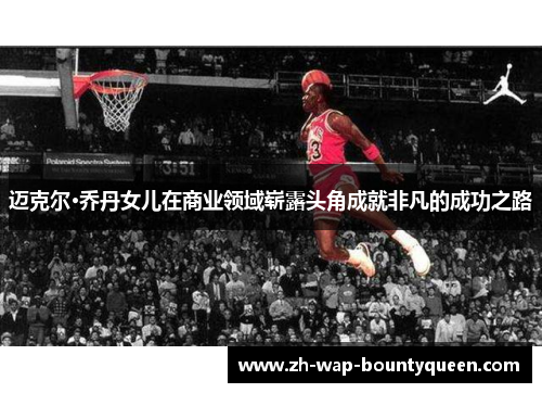 迈克尔·乔丹女儿在商业领域崭露头角成就非凡的成功之路 迈克尔·乔丹女儿在商业领域崭露头角成就非凡的成功之路