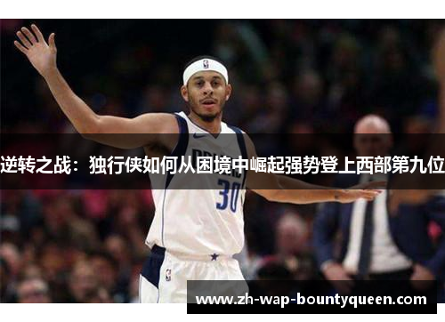 逆转之战:独行侠如何从困境中崛起强势登上西部第九位 逆转之战:独行侠如何从困境中崛起强势登上西部第九位