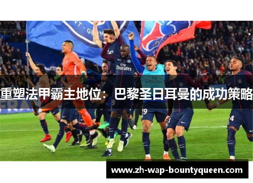 重塑法甲霸主地位:巴黎圣日耳曼的成功策略 重塑法甲霸主地位:巴黎圣日耳曼的成功策略