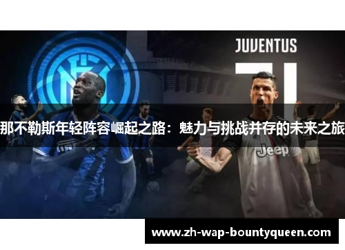 那不勒斯年轻阵容崛起之路:魅力与挑战并存的未来之旅 那不勒斯年轻阵容崛起之路:魅力与挑战并存的未来之旅