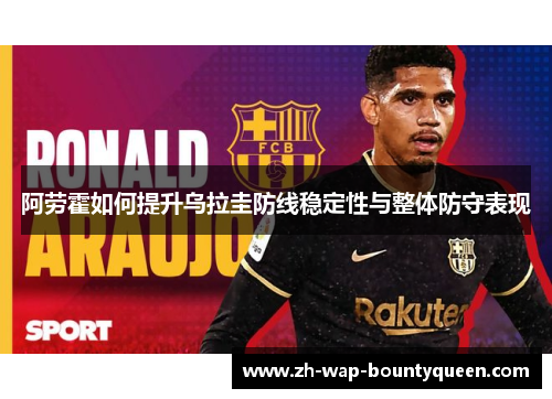 阿劳霍如何提升乌拉圭防线稳定性与整体防守表现 阿劳霍如何提升乌拉圭防线稳定性与整体防守表现