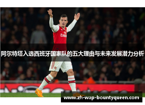 阿尔特塔入选西班牙国家队的五大理由与未来发展潜力分析