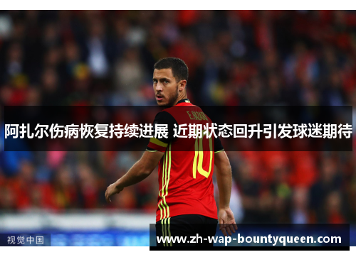 阿扎尔伤病恢复持续进展 近期状态回升引发球迷期待