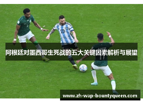 阿根廷对墨西哥生死战的五大关键因素解析与展望 阿根廷对墨西哥生死战的五大关键因素解析与展望