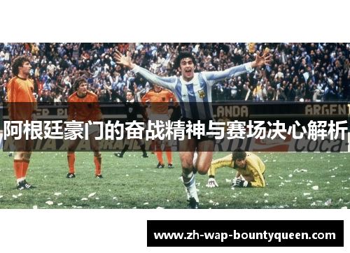 阿根廷豪门的奋战精神与赛场决心解析