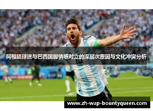 阿根廷球迷与巴西国脚情感对立的深层次原因与文化冲突分析