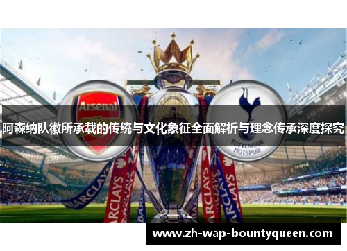 阿森纳队徽所承载的传统与文化象征全面解析与理念传承深度探究 阿森纳队徽所承载的传统与文化象征全面解析与理念传承深度探究
