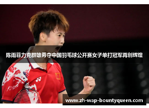陈雨菲力克群雄勇夺中国羽毛球公开赛女子单打冠军再创辉煌 陈雨菲力克群雄勇夺中国羽毛球公开赛女子单打冠军再创辉煌