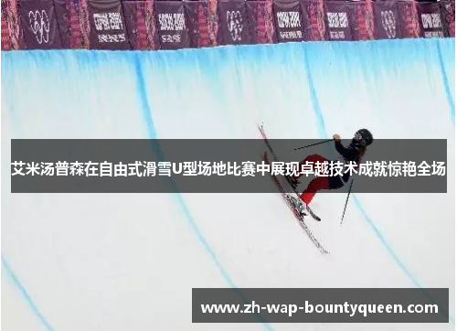 艾米汤普森在自由式滑雪U型场地比赛中展现卓越技术成就惊艳全场