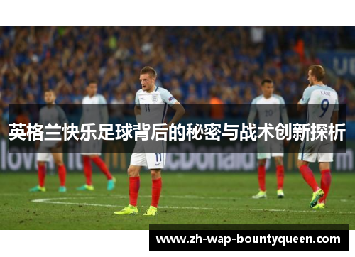 英格兰快乐足球背后的秘密与战术创新探析