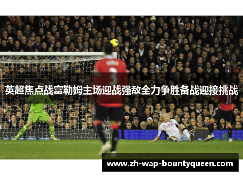 英超焦点战富勒姆主场迎战强敌全力争胜备战迎接挑战