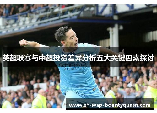 英超联赛与中超投资差异分析五大关键因素探讨 英超联赛与中超投资差异分析五大关键因素探讨