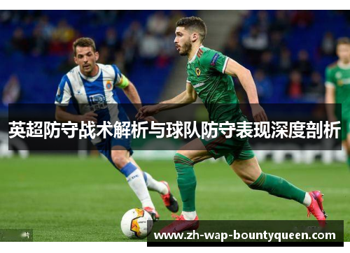 英超防守战术解析与球队防守表现深度剖析 英超防守战术解析与球队防守表现深度剖析