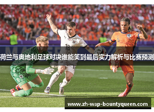 荷兰与奥地利足球对决谁能笑到最后实力解析与比赛预测 荷兰与奥地利足球对决谁能笑到最后实力解析与比赛预测