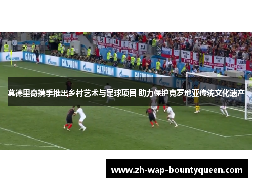 莫德里奇携手推出乡村艺术与足球项目 助力保护克罗地亚传统文化遗产