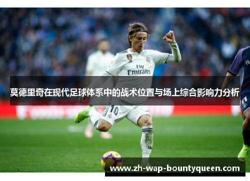 莫德里奇在现代足球体系中的战术位置与场上综合影响力分析 莫德里奇在现代足球体系中的战术位置与场上综合影响力分析