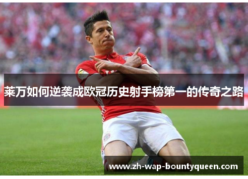 莱万如何逆袭成欧冠历史射手榜第一的传奇之路 莱万如何逆袭成欧冠历史射手榜第一的传奇之路