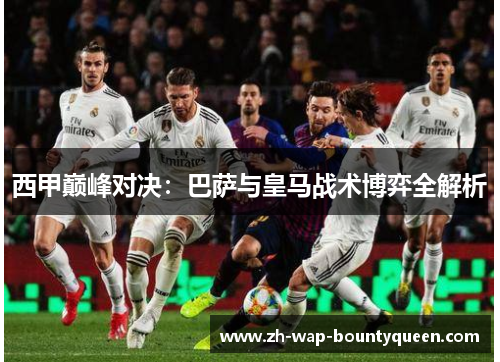 西甲巅峰对决:巴萨与皇马战术博弈全解析 西甲巅峰对决:巴萨与皇马战术博弈全解析