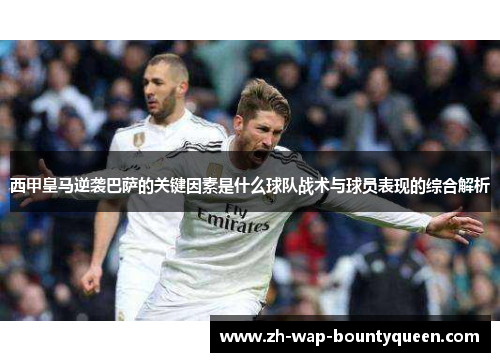 西甲皇马逆袭巴萨的关键因素是什么球队战术与球员表现的综合解析