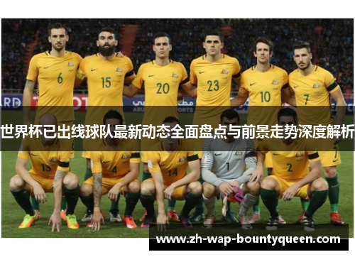世界杯已出线球队最新动态全面盘点与前景走势深度解析 世界杯已出线球队最新动态全面盘点与前景走势深度解析
