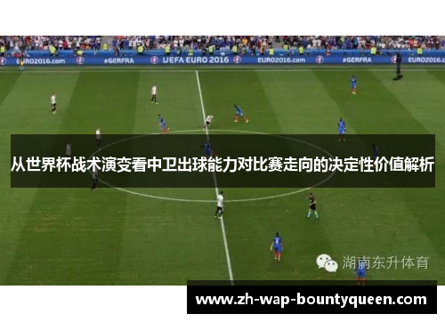 从世界杯战术演变看中卫出球能力对比赛走向的决定性价值解析