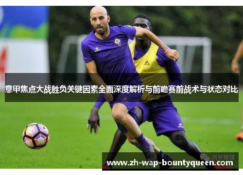 意甲焦点大战胜负关键因素全面深度解析与前瞻赛前战术与状态对比 意甲焦点大战胜负关键因素全面深度解析与前瞻赛前战术与状态对比