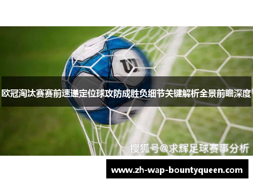 欧冠淘汰赛赛前速递定位球攻防成胜负细节关键解析全景前瞻深度