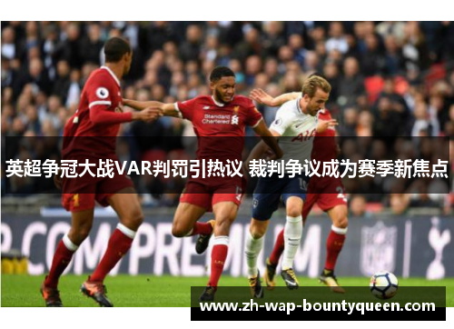 英超争冠大战VAR判罚引热议 裁判争议成为赛季新焦点 英超争冠大战VAR判罚引热议 裁判争议成为赛季新焦点