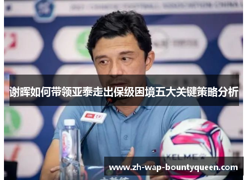 谢晖如何带领亚泰走出保级困境五大关键策略分析 谢晖如何带领亚泰走出保级困境五大关键策略分析