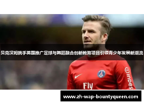 贝克汉姆携手英国推广足球与舞蹈融合创新教育项目引领青少年发展新潮流 贝克汉姆携手英国推广足球与舞蹈融合创新教育项目引领青少年发展新潮流