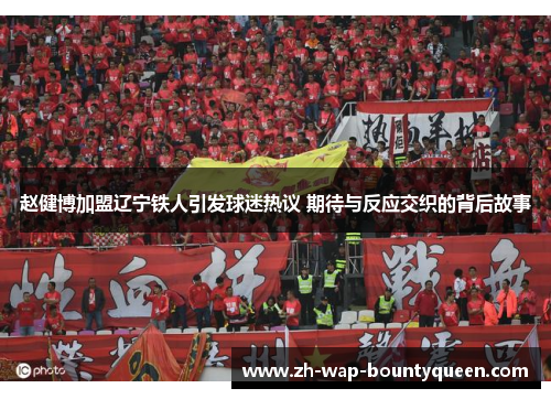 赵健博加盟辽宁铁人引发球迷热议 期待与反应交织的背后故事