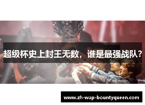 超级杯史上封王无数,谁是最强战队? 超级杯史上封王无数,谁是最强战队?
