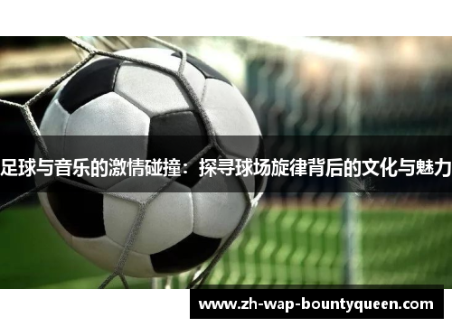 足球与音乐的激情碰撞：探寻球场旋律背后的文化与魅力