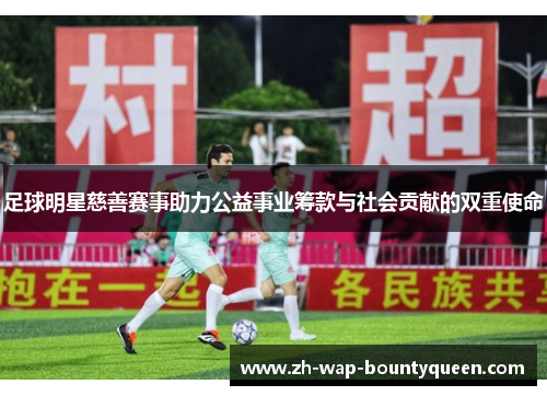 足球明星慈善赛事助力公益事业筹款与社会贡献的双重使命 足球明星慈善赛事助力公益事业筹款与社会贡献的双重使命