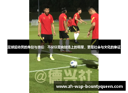 足球运动员的身份与责任：不仅仅是竞技场上的明星，更是社会与文化的象征